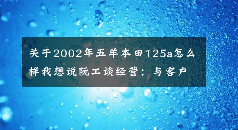 关于2002年五羊本田125a怎么样我想说阮工谈经营:与客户角色换位思考——摩托车销售店的经营之道
