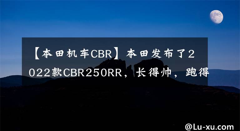 【本田机车CBR】本田发布了2022款CBR250RR，长得帅，跑得快，但价格也很贵。