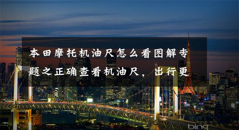 本田摩托机油尺怎么看图解专题之正确查看机油尺，出行更安全