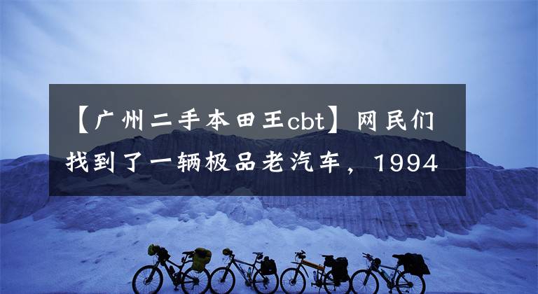 【广州二手本田王cbt】网民们找到了一辆极品老汽车,1994年进口了CBT125本田王,只跑了700公里