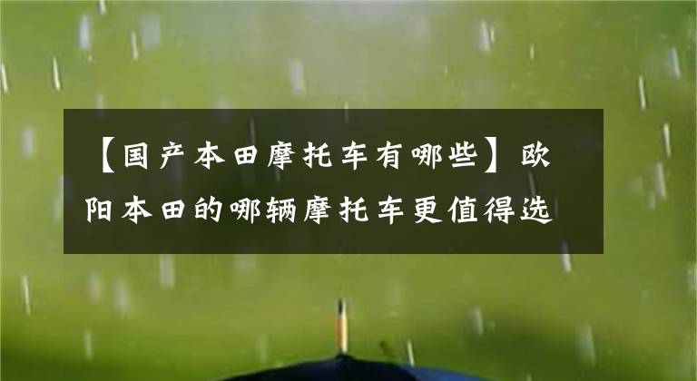 【国产本田摩托车有哪些】欧阳本田的哪辆摩托车更值得选择?我会介绍所有不同的位移和车型
