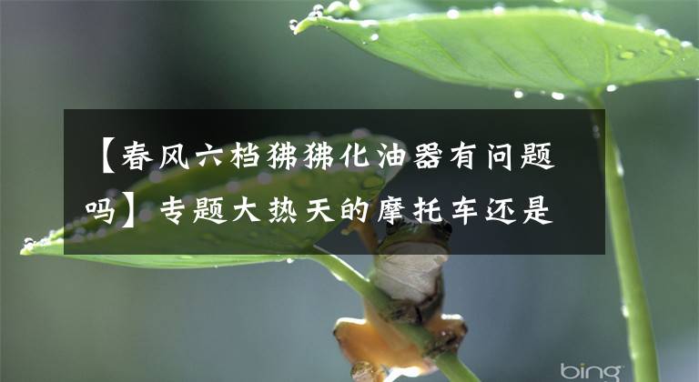 【春风六档狒狒化油器有问题吗】专题大热天的摩托车还是启动困难,可能是化油器有这两个问题