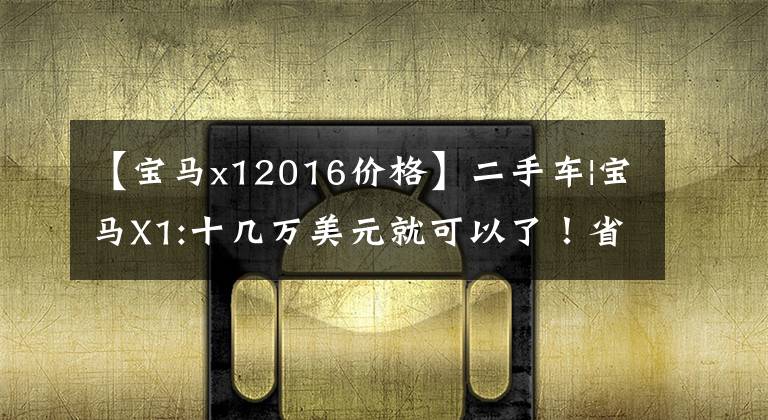 【宝马x12016价格】二手车|宝马X1:十几万美元就可以了!省油空间大,后排也可以翘腿