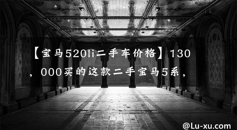 【宝马520li二手车价格】130,000买的这款二手宝马5系,同样,请允许我回家。