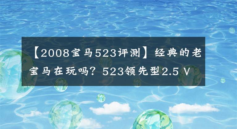 【2008宝马523评测】经典的老宝马在玩吗?523领先型2.5 V6