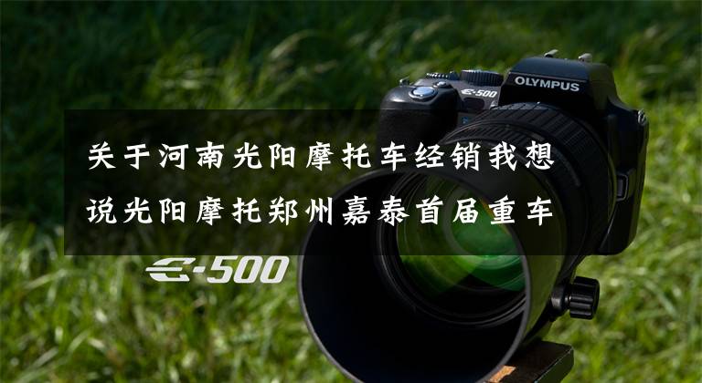 关于河南光阳摩托车经销我想说光阳摩托郑州嘉泰首届重车英雄会