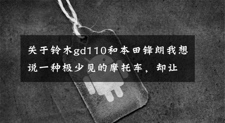 关于铃木gd110和本田锋朗我想说一种极少见的摩托车，却让很多人非常期待