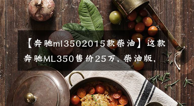 【奔驰ml3502015款柴油】这款奔驰ML350售价25万, 柴油版, 车主: 外观优雅大气, 乘坐舒适