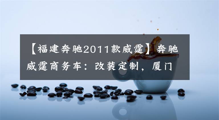 【福建奔驰2011款威霆】奔驰威霆商务车:改装定制,厦门包牌46万