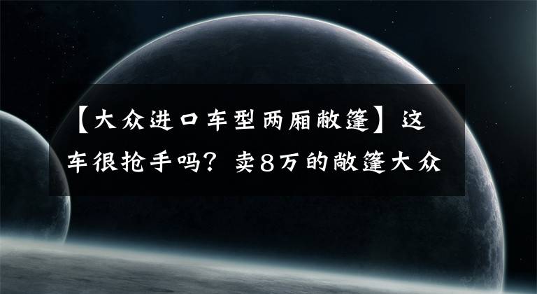 【大众进口车型两厢敝篷】这车很抢手吗？卖8万的敞篷大众甲壳虫，却连租车行老板都嫌弃
