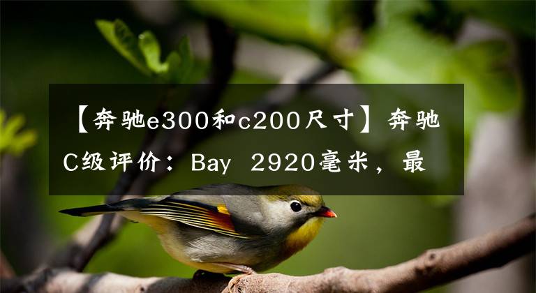 【奔驰e300和c200尺寸】奔驰C级评价:Bay 2920毫米,最大马力156Ps,性能良好。