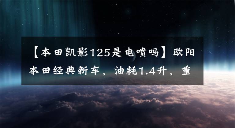 【本田凯影125是电喷吗】欧阳本田经典新车,油耗1.4升,重量103公斤,超高速88,8.4马力。