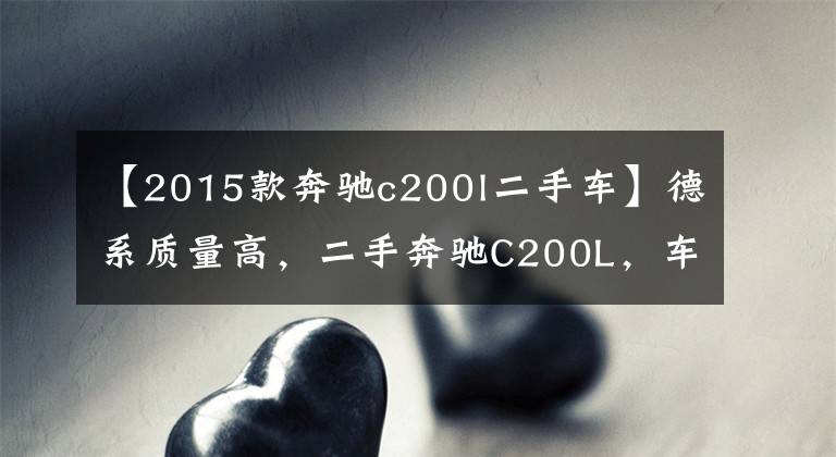 【2015款奔驰c200l二手车】德系质量高,二手奔驰C200L,车况好颜值高,让人垂涎欲滴。