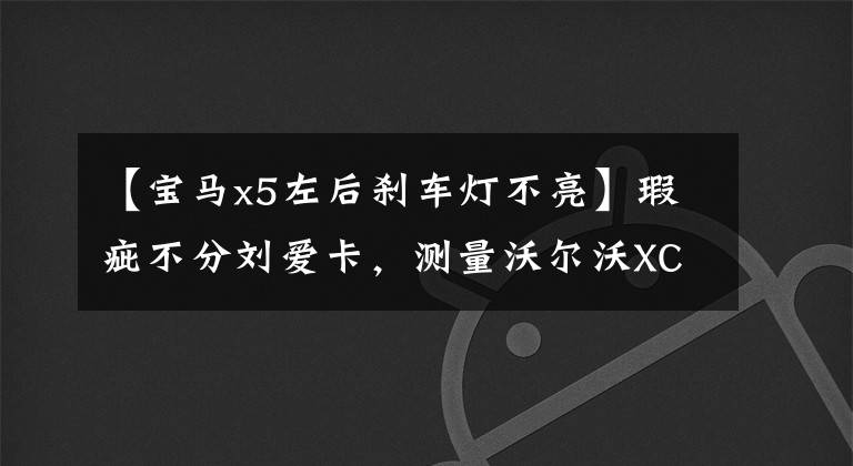 【宝马x5左后刹车灯不亮】瑕疵不分刘爱卡,测量沃尔沃XC90 T5日版。
