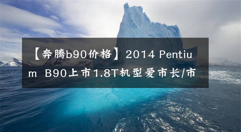 【奔腾b90价格】2014 Pentium  B90上市1.8T机型爱市长/市场