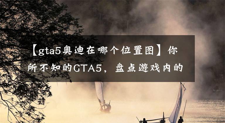 【gta5奥迪在哪个位置图】你所不知的GTA5，盘点游戏内的原型车第二弹