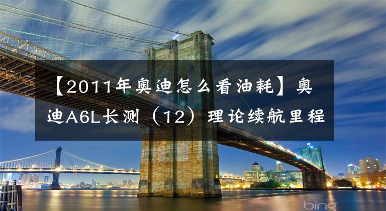 【2011年奥迪怎么看油耗】奥迪A6L长测(12)理论续航里程超1000km