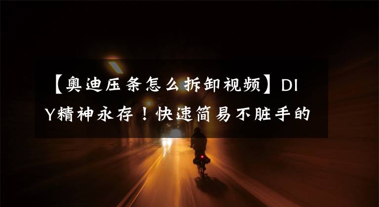 【奥迪压条怎么拆卸视频】DIY精神永存!快速简易不脏手的换机油方式