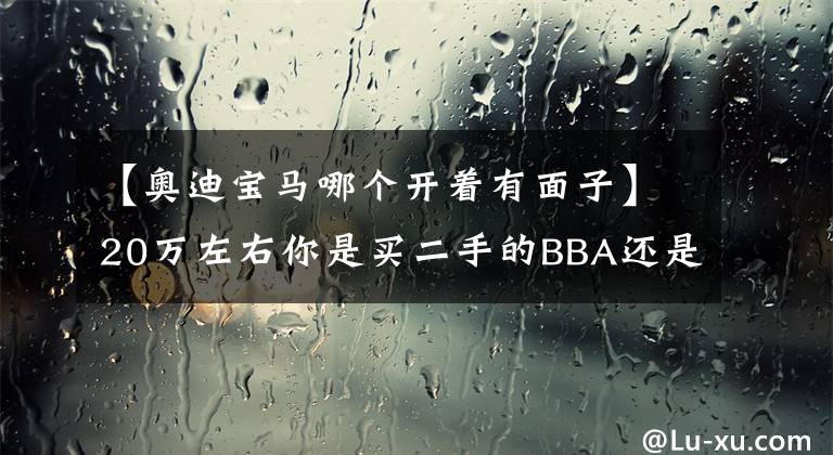 【奥迪宝马哪个开着有面子】20万左右你是买二手的BBA还是B级新车，他选奥迪A4L