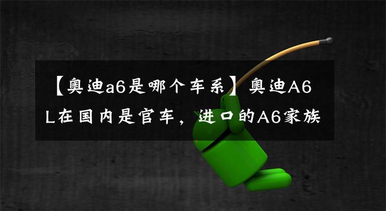 【奥迪a6是哪个车系】奥迪A6L在国内是官车，进口的A6家族则是旅行车的标杆之作