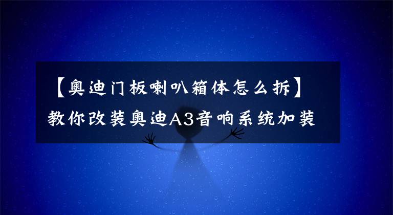 【奥迪门板喇叭箱体怎么拆】教你改装奥迪A3音响系统加装中音喇叭，看图就能学会