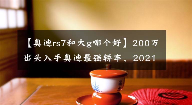 【奥迪rs7和大g哪个好】200万出头入手奥迪最强轿车，2021款奥迪RS7，看似低调其实很牛