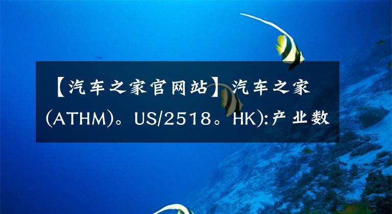 【汽车之家官网站】汽车之家(ATHM)。US/2518。HK):产业数字化趋势有助于平台产业的价值逐渐实现