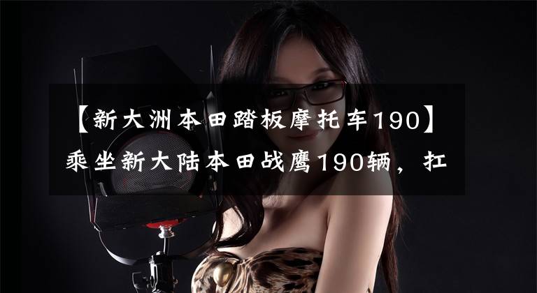 【新大洲本田踏板摩托车190】乘坐新大陆本田战鹰190辆，扛着5年2万公里发动机，还能忍受吗？