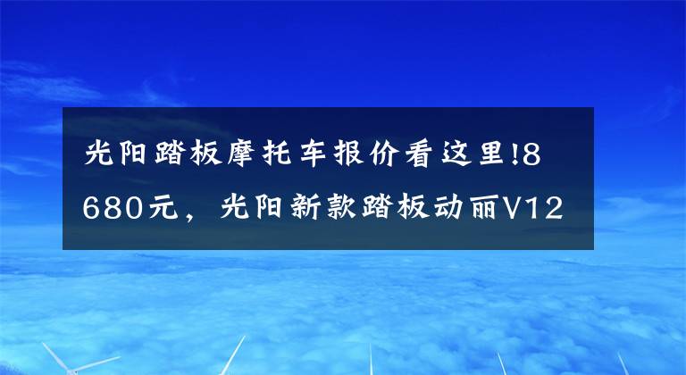 光阳踏板摩托车报价看这里!8680元，光阳新款踏板动丽V125上市