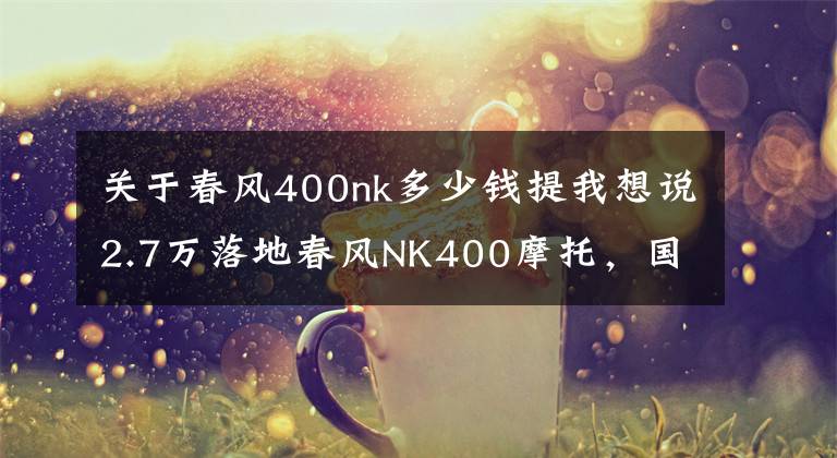 关于春风400nk多少钱提我想说2.7万落地春风NK400摩托,国产要超合资了?骑1万公里感觉非常