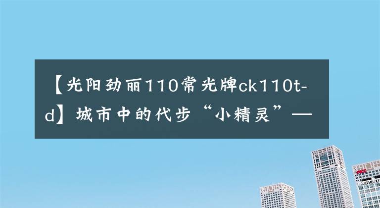 【光阳劲丽110常光牌ck110t-d】城市中的代步“小精灵”——五款小型踏板摩托车，总有一款适合你