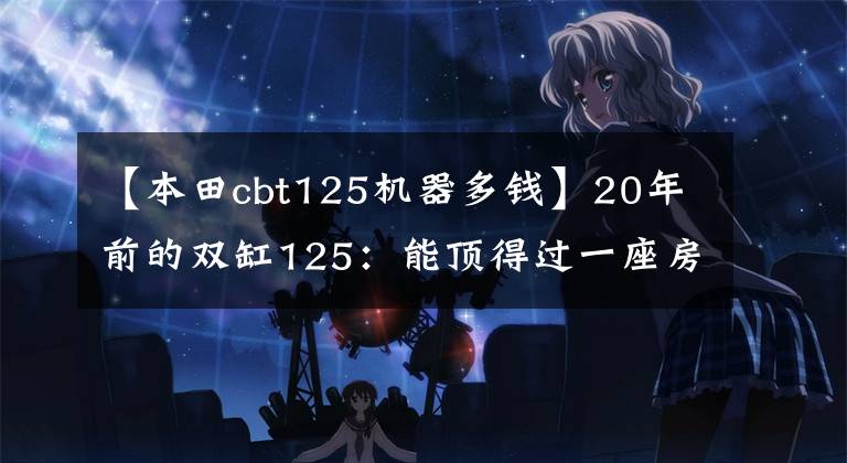 【本田cbt125机器多钱】20年前的双缸125:能顶得过一座房的“本田王”CB125T