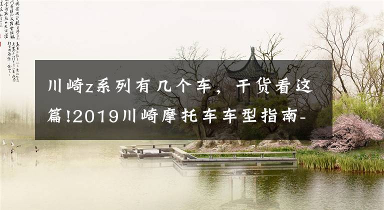 川崎z系列有几个车,干货看这篇!2019川崎摩托车车型指南-街车类(Z系列)