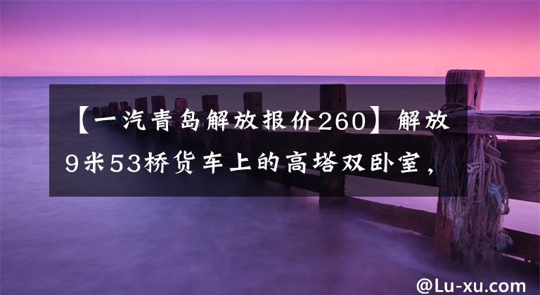 【一汽青岛解放报价260】解放9米53桥货车上的高塔双卧室,底盘价格为22.1万韩元