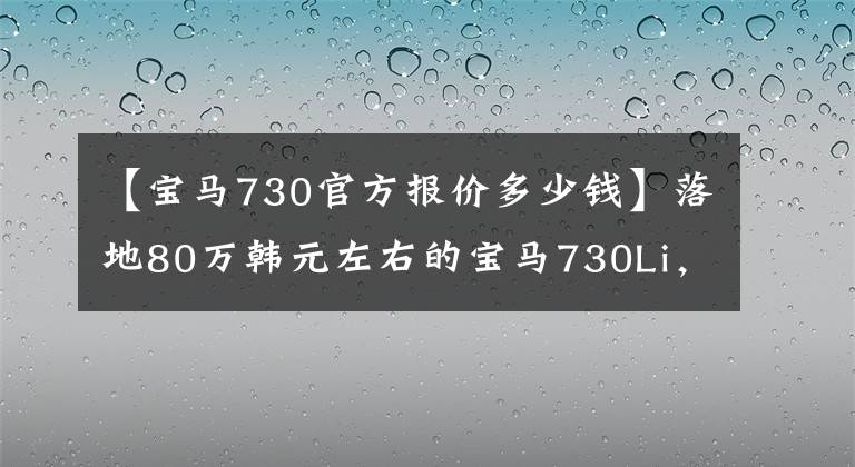 【宝马730官方报价多少钱】落地80万韩元左右的宝马730Li,一年两车多少钱?只要不低于这个数字就行了