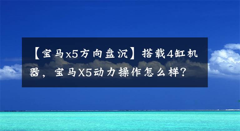 【宝马x5方向盘沉】搭载4缸机器，宝马X5动力操作怎么样？实测告诉你