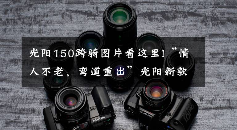 光阳150跨骑图片看这里!“情人不老,弯道重出”光阳新款150上市!降价还增配