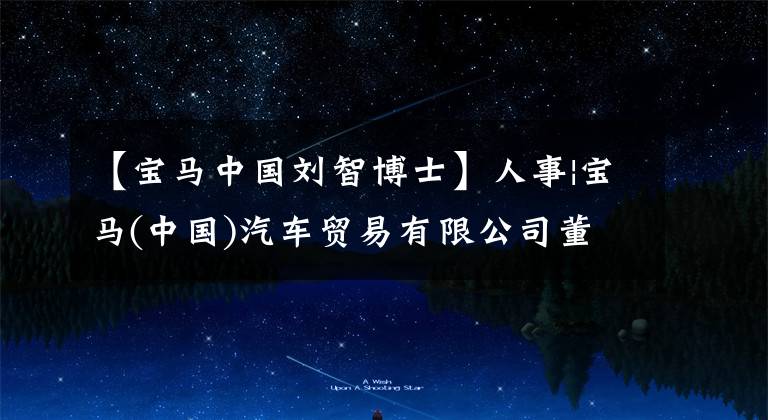 【宝马中国刘智博士】人事|宝马(中国)汽车贸易有限公司董事长刘智收购了离职小斌