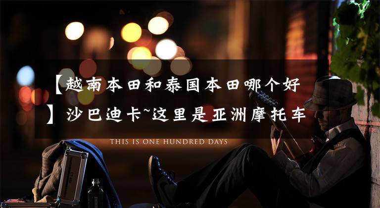 【越南本田和泰国本田哪个好】沙巴迪卡~这里是亚洲摩托车天堂，赛车运动的摇篮