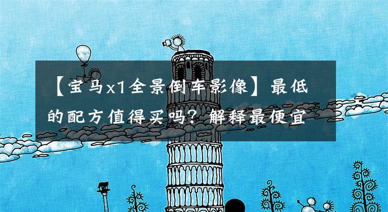 【宝马x1全景倒车影像】最低的配方值得买吗？解释最便宜的宝马X1是为了那蓝天白云吗？