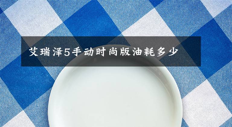 艾瑞泽5手动时尚版油耗多少