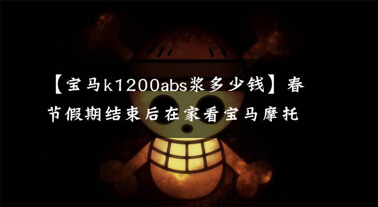 【宝马k1200abs浆多少钱】春节假期结束后在家看宝马摩托车电影
