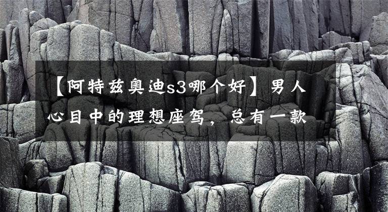 【阿特兹奥迪s3哪个好】男人心目中的理想座驾，总有一款让你心动