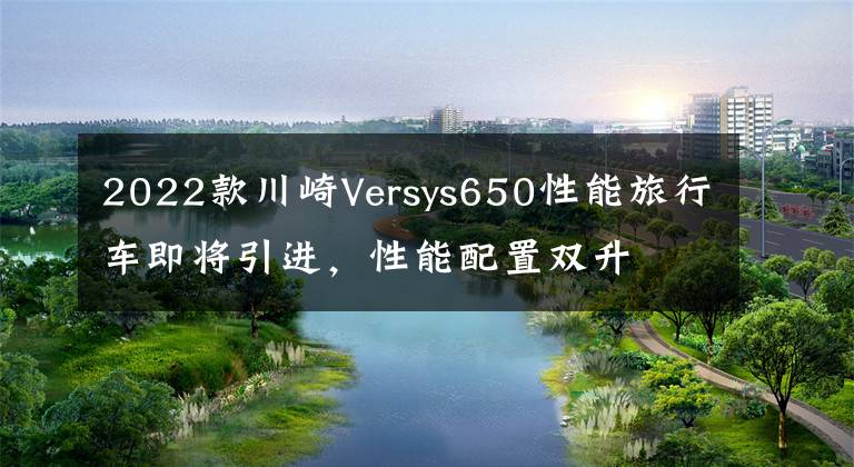 2022款川崎Versys650性能旅行车即将引进，性能配置双升