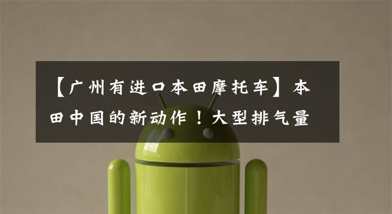 【广州有进口本田摩托车】本田中国的新动作!大型排气量摩托车店落户广东佛山,司机网现场直击。