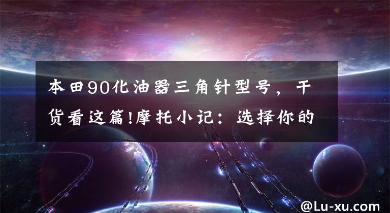 本田90化油器三角针型号，干货看这篇!摩托小记：选择你的诗和远方—摩托车款选购指南