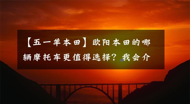 【五一羊本田】欧阳本田的哪辆摩托车更值得选择?我会介绍所有不同的位移和车型
