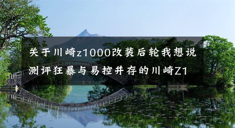关于川崎z1000改装后轮我想说测评狂暴与易控并存的川崎Z1000摩托车