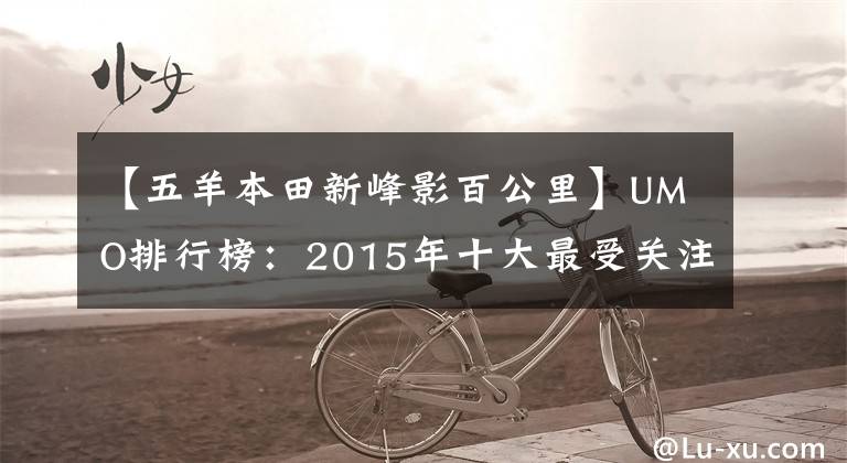 【五羊本田新峰影百公里】UMO排行榜：2015年十大最受关注的新月车。