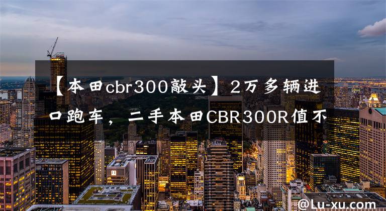 【本田cbr300敲头】2万多辆进口跑车,二手本田CBR300R值不值得购买?|照镜子